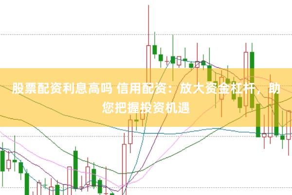 股票配资利息高吗 信用配资：放大资金杠杆，助您把握投资机遇