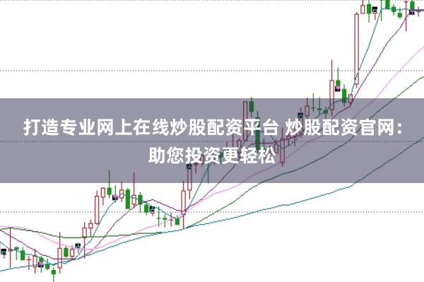 打造专业网上在线炒股配资平台 炒股配资官网：助您投资更轻松