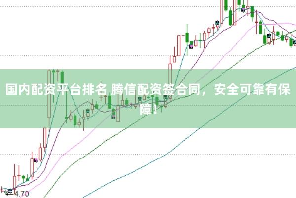 国内配资平台排名 腾信配资签合同，安全可靠有保障！