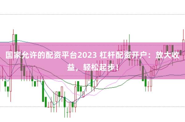 国家允许的配资平台2023 杠杆配资开户：放大收益，轻松起步！