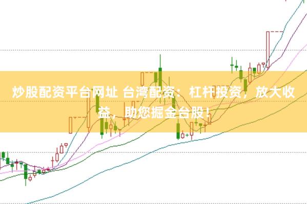 炒股配资平台网址 台湾配资：杠杆投资，放大收益，助您掘金台股！
