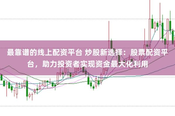 最靠谱的线上配资平台 炒股新选择：股票配资平台，助力投资者实现资金最大化利用