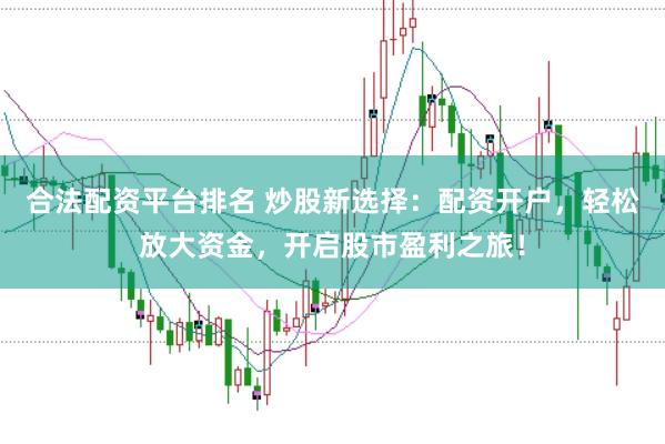 合法配资平台排名 炒股新选择：配资开户，轻松放大资金，开启股市盈利之旅！