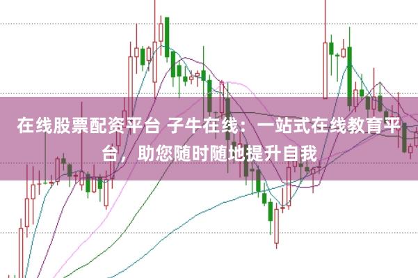 在线股票配资平台 子牛在线：一站式在线教育平台，助您随时随地提升自我