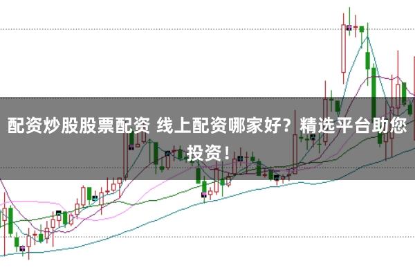 配资炒股股票配资 线上配资哪家好？精选平台助您投资！