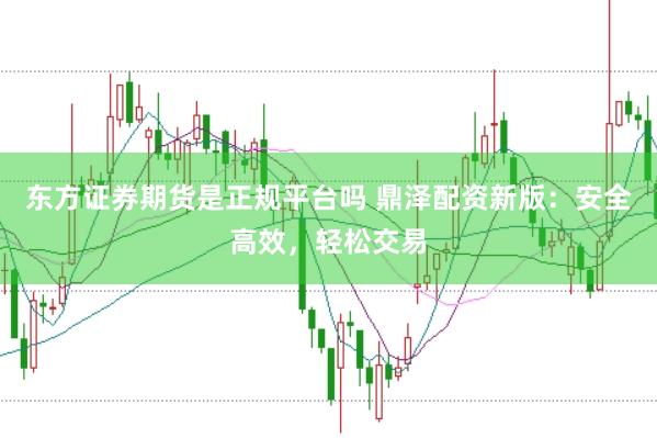 东方证券期货是正规平台吗 鼎泽配资新版：安全高效，轻松交易