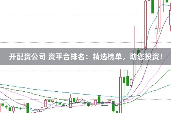 开配资公司 资平台排名：精选榜单，助您投资！