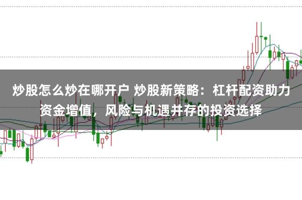 炒股怎么炒在哪开户 炒股新策略：杠杆配资助力资金增值，风险与机遇并存的投资选择