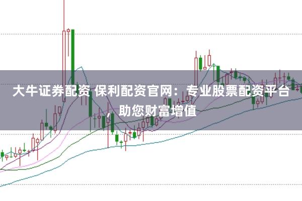 大牛证券配资 保利配资官网：专业股票配资平台，助您财富增值