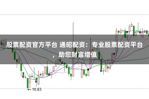 股票配资官方平台 通昭配资：专业股票配资平台，助您财富增值