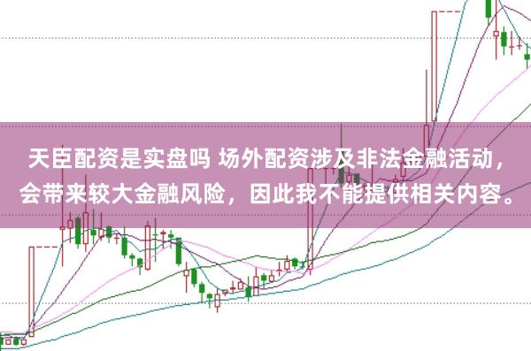 天臣配资是实盘吗 场外配资涉及非法金融活动，会带来较大金融风险，因此我不能提供相关内容。