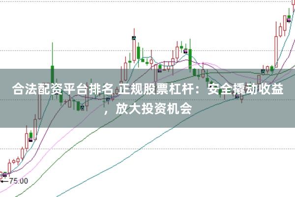 合法配资平台排名 正规股票杠杆：安全撬动收益，放大投资机会