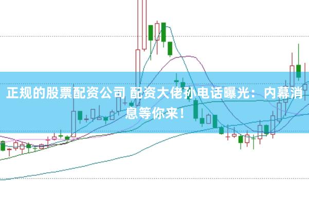 正规的股票配资公司 配资大佬孙电话曝光：内幕消息等你来！