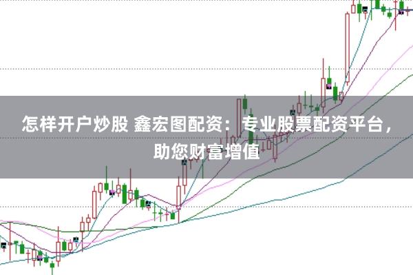 怎样开户炒股 鑫宏图配资：专业股票配资平台，助您财富增值