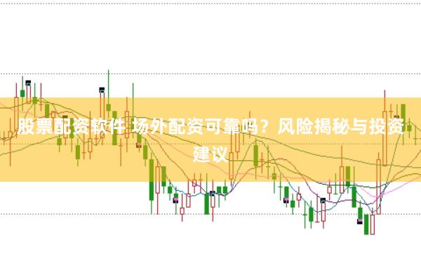 股票配资软件 场外配资可靠吗？风险揭秘与投资建议