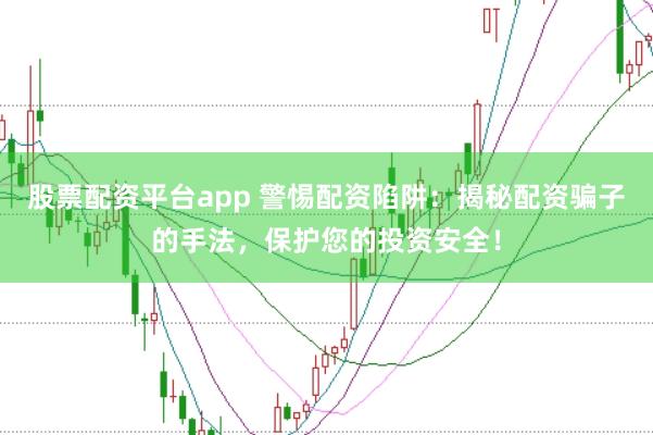 股票配资平台app 警惕配资陷阱：揭秘配资骗子的手法，保护您的投资安全！