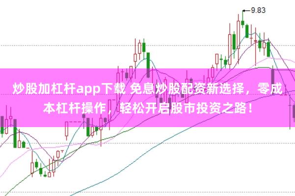 炒股加杠杆app下载 免息炒股配资新选择，零成本杠杆操作，轻松开启股市投资之路！