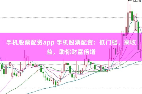 手机股票配资app 手机股票配资：低门槛，高收益，助你财富倍增