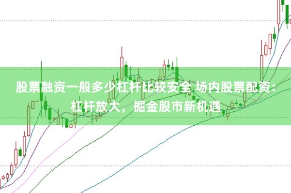 股票融资一般多少杠杆比较安全 场内股票配资：杠杆放大，掘金股市新机遇