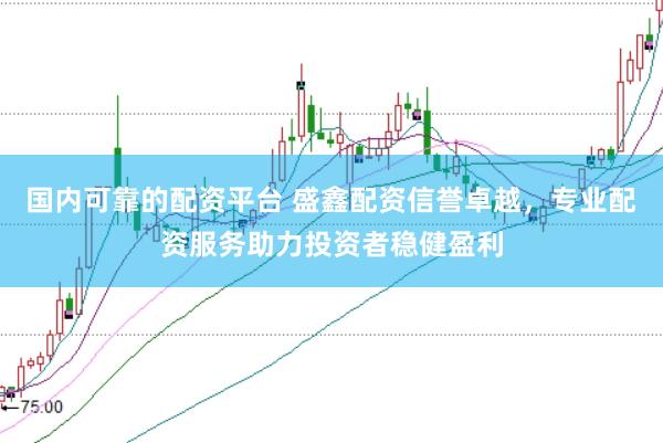国内可靠的配资平台 盛鑫配资信誉卓越，专业配资服务助力投资者稳健盈利