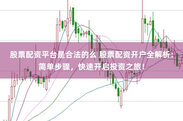股票配资平台是合法的么 股票配资开户全解析：简单步骤，快速开启投资之旅！