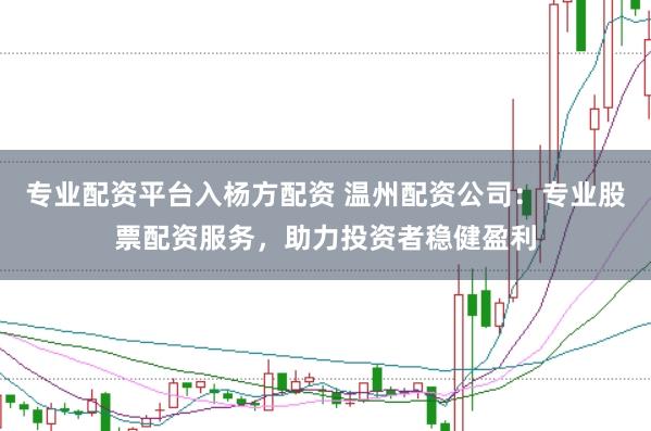 专业配资平台入杨方配资 温州配资公司：专业股票配资服务，助力投资者稳健盈利