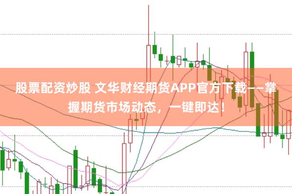 股票配资炒股 文华财经期货APP官方下载——掌握期货市场动态，一键即达！