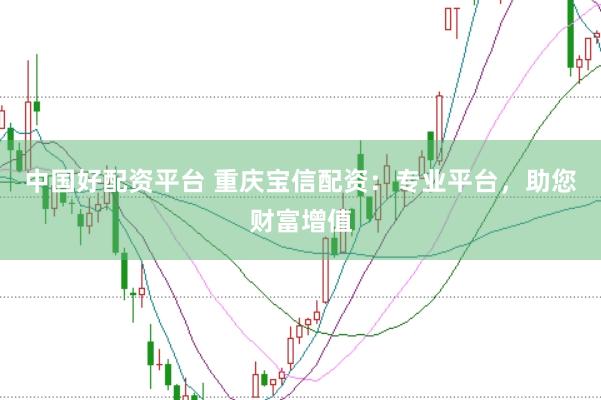 中国好配资平台 重庆宝信配资：专业平台，助您财富增值