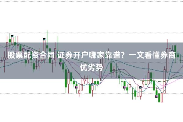 股票配资合同 证券开户哪家靠谱？一文看懂券商优劣势
