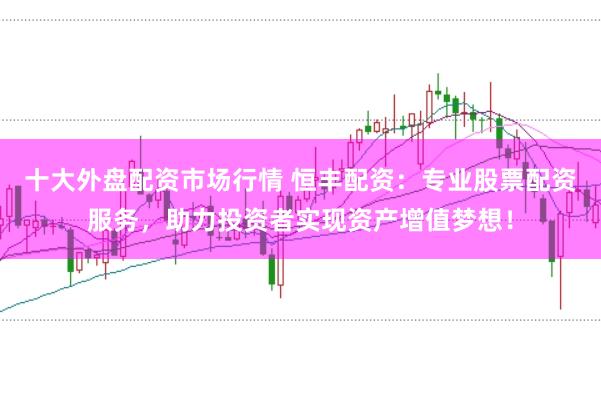 十大外盘配资市场行情 恒丰配资：专业股票配资服务，助力投资者实现资产增值梦想！
