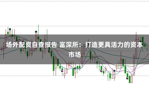 场外配资自查报告 富深所：打造更具活力的资本市场