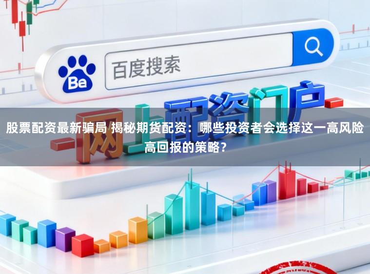 股票配资最新骗局 揭秘期货配资：哪些投资者会选择这一高风险高回报的策略？