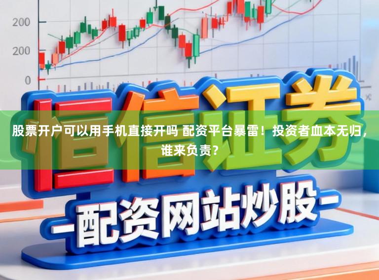 股票开户可以用手机直接开吗 配资平台暴雷！投资者血本无归，谁来负责？