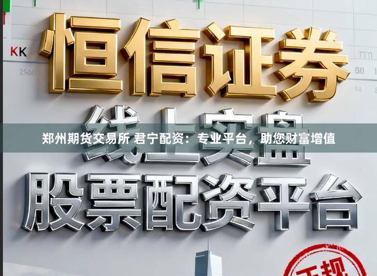 郑州期货交易所 君宁配资：专业平台，助您财富增值