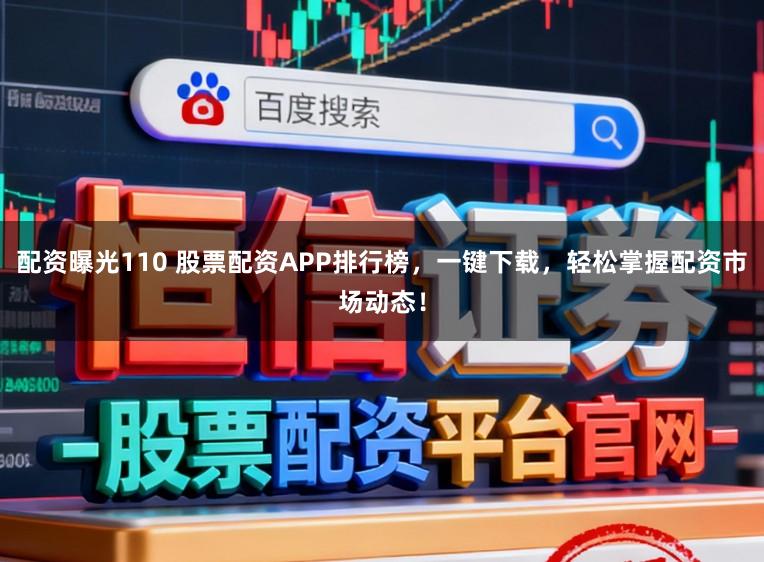 配资曝光110 股票配资APP排行榜，一键下载，轻松掌握配资市场动态！