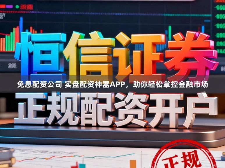 免息配资公司 实盘配资神器APP，助你轻松掌控金融市场