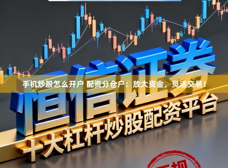 手机炒股怎么开户 配资分仓户：放大资金，灵活交易！