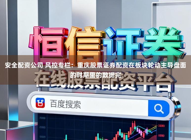安全配资公司 风控专栏：重庆股票证券配资在板块轮动主导盘面的时期里的数据完