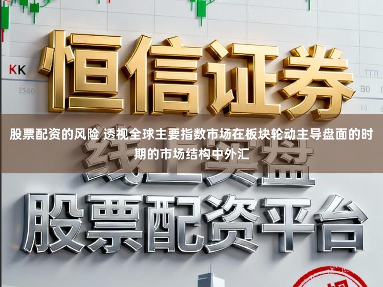 股票配资的风险 透视全球主要指数市场在板块轮动主导盘面的时期的市场结构中外汇