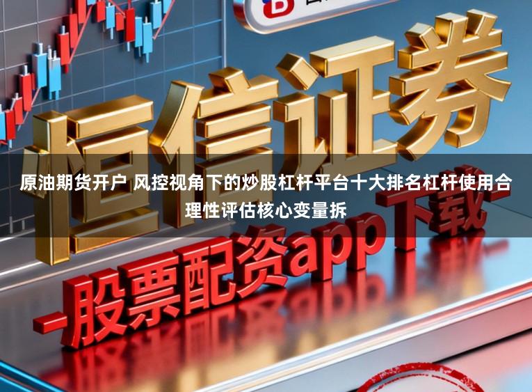 原油期货开户 风控视角下的炒股杠杆平台十大排名杠杆使用合理性评估核心变量拆