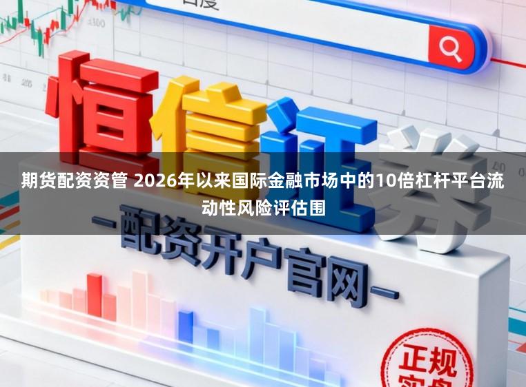 期货配资资管 2026年以来国际金融市场中的10倍杠杆平台流动性风险评估围