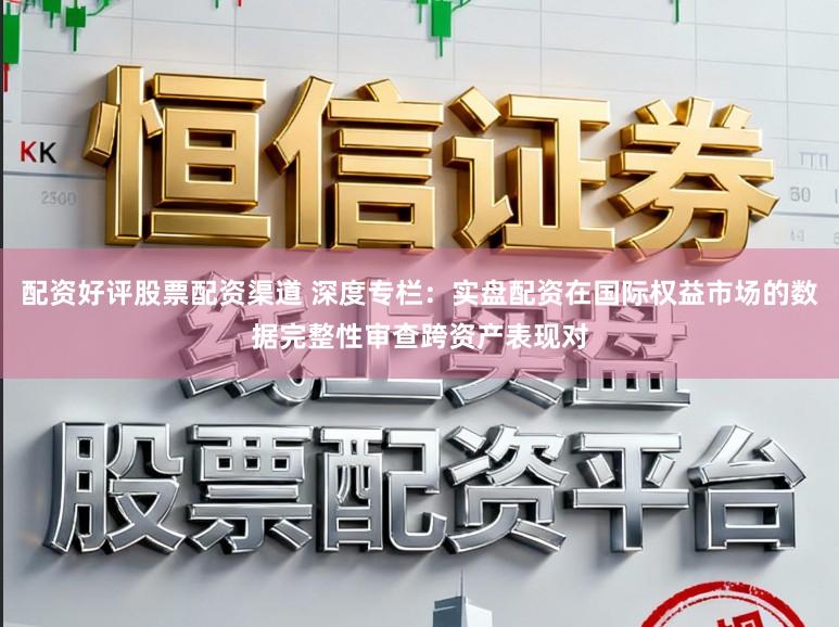 配资好评股票配资渠道 深度专栏：实盘配资在国际权益市场的数据完整性审查跨资产表现对