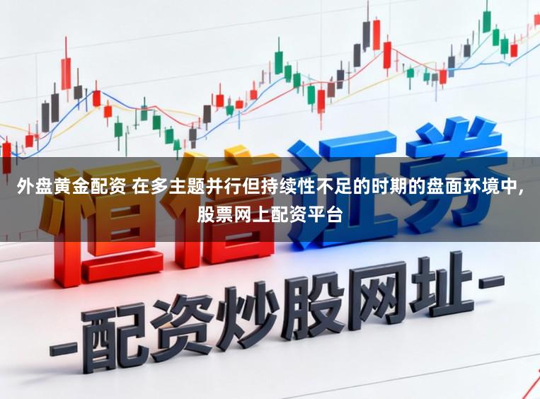 外盘黄金配资 在多主题并行但持续性不足的时期的盘面环境中,股票网上配资平台