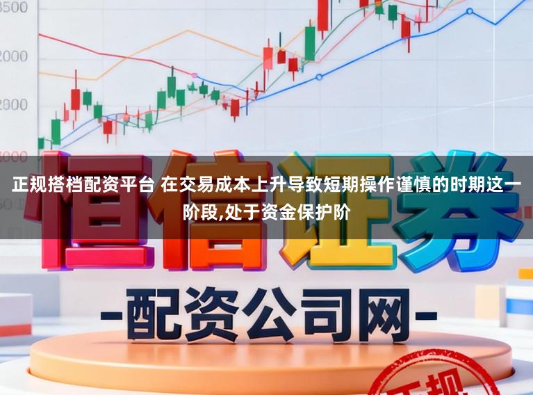 正规搭档配资平台 在交易成本上升导致短期操作谨慎的时期这一阶段,处于资金保护阶