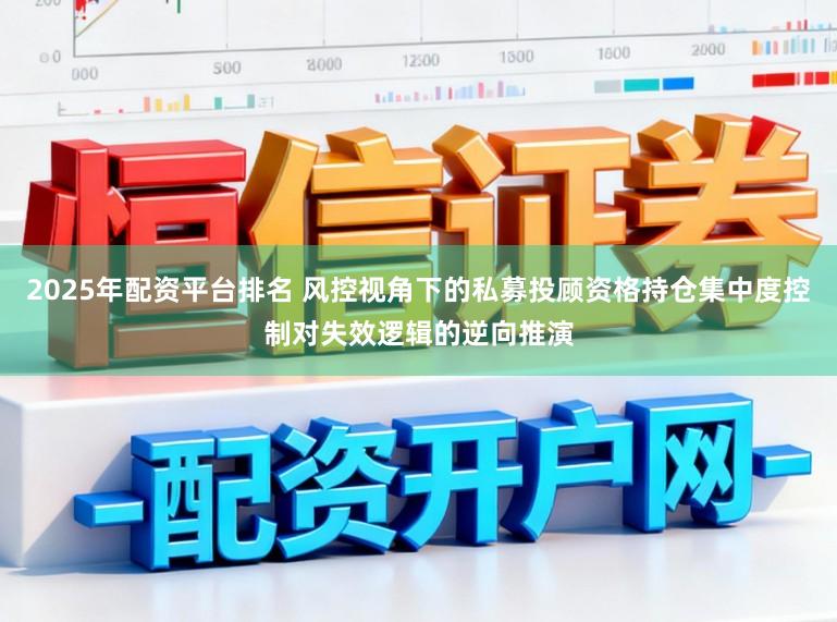 2025年配资平台排名 风控视角下的私募投顾资格持仓集中度控制对失效逻辑的逆向推演