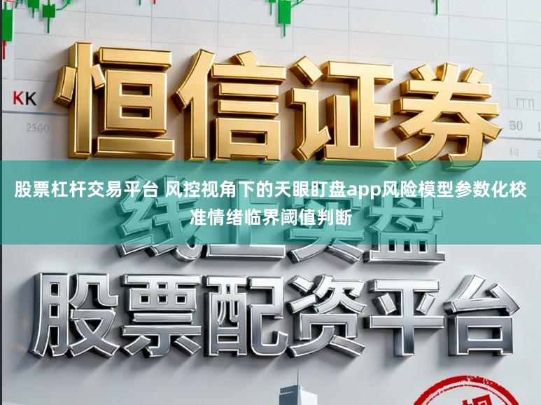 股票杠杆交易平台 风控视角下的天眼盯盘app风险模型参数化校准情绪临界阈值判断