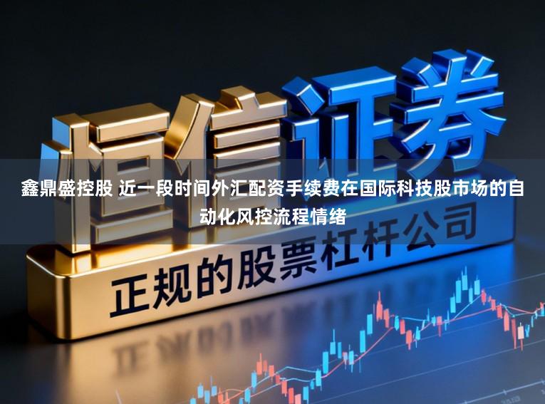 鑫鼎盛控股　 近一段时间外汇配资手续费在国际科技股市场的自动化风控流程情绪