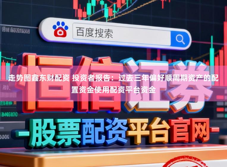 走势图鑫东财配资 投资者报告：过去三年偏好顺周期资产的配置资金使用配资平台资金