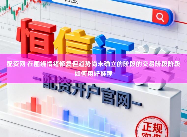 配资网 在围绕情绪修复但趋势尚未确立的阶段的交易阶段阶段如何用好推荐