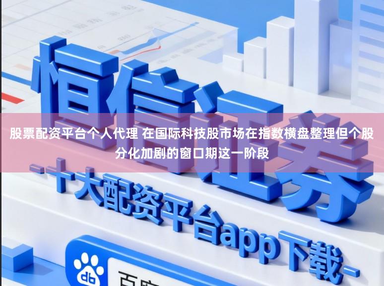 股票配资平台个人代理 在国际科技股市场在指数横盘整理但个股分化加剧的窗口期这一阶段